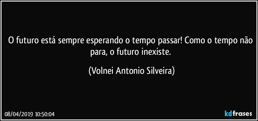 O futuro está sempre esperando o tempo passar! Como o tempo não para, o futuro inexiste. (Volnei Antonio Silveira)