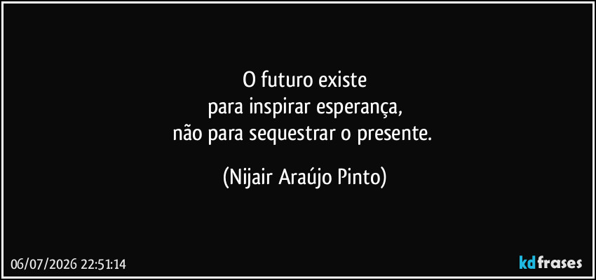 O futuro existe
para inspirar esperança,
não para sequestrar o presente. (Nijair Araújo Pinto)