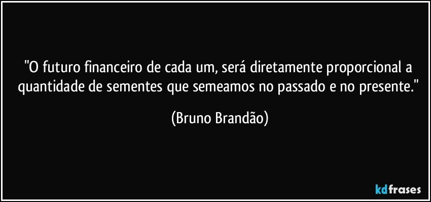 "O futuro financeiro de cada um, será diretamente proporcional a quantidade de sementes que semeamos no passado e no presente." (Bruno Brandão)