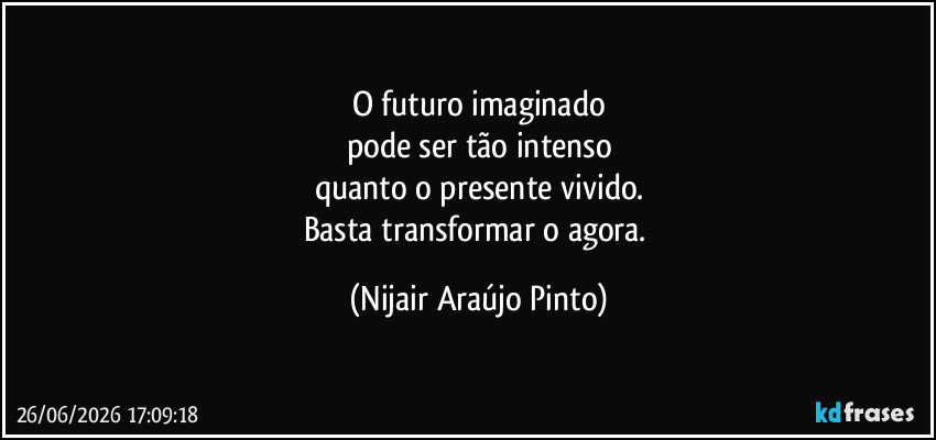 O futuro imaginado
pode ser tão intenso
quanto o presente vivido.
Basta transformar o agora. (Nijair Araújo Pinto)