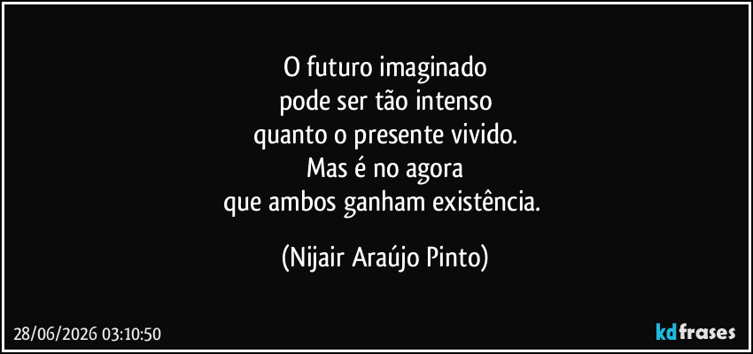 O futuro imaginado
pode ser tão intenso
quanto o presente vivido.
Mas é no agora
que ambos ganham existência. (Nijair Araújo Pinto)