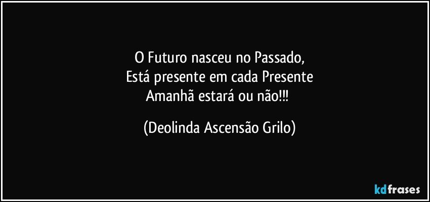 O Futuro nasceu no Passado,
Está presente em cada Presente
Amanhã estará ou não!!! (Deolinda Ascensão Grilo)