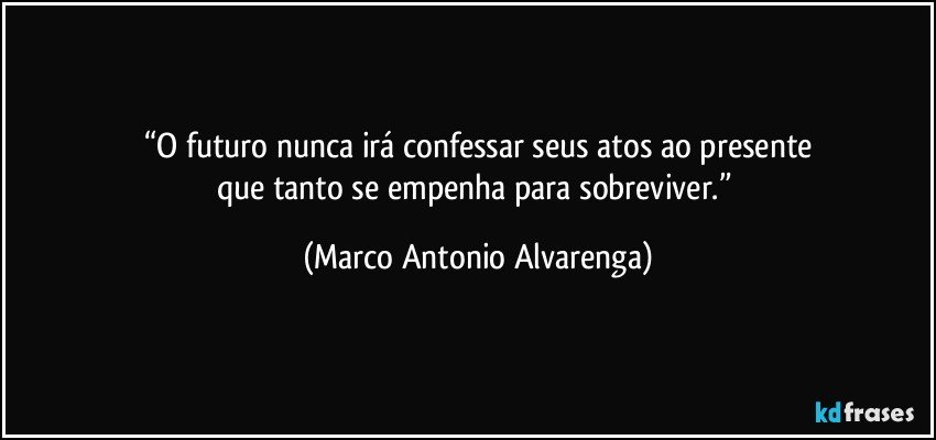 “O futuro nunca irá confessar seus atos ao presente
que tanto se empenha para sobreviver.” (Marco Antonio Alvarenga)