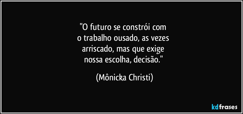 "O futuro se constrói com 
o trabalho ousado, as vezes 
arriscado, mas que exige 
nossa escolha, decisão." (Mônicka Christi)