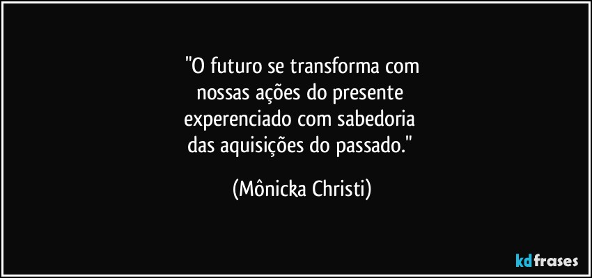 "O futuro se transforma com
nossas ações do presente 
experenciado com sabedoria 
das aquisições do passado." (Mônicka Christi)