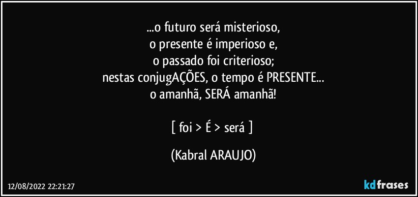 ...o futuro será misterioso,
o presente é imperioso e,
o passado foi criterioso;
nestas conjugAÇÕES, o tempo é PRESENTE...
o amanhã, SERÁ amanhã!

[ foi > É  > será  ] (KABRAL ARAUJO)