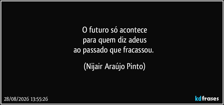 O futuro só acontece
para quem diz adeus
ao passado que fracassou. (Nijair Araújo Pinto)