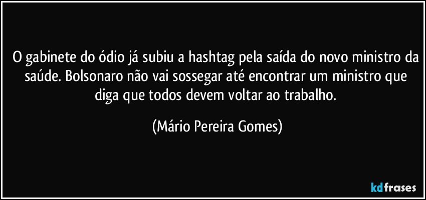 O gabinete do ódio já subiu a hashtag pela saída do novo ministro da saúde. Bolsonaro não vai sossegar até encontrar um ministro que diga que todos devem voltar ao trabalho. (Mário Pereira Gomes)