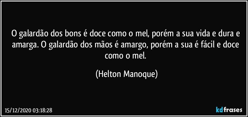 O galardão dos bons é doce como o mel, porém a sua vida e dura e amarga. O galardão dos mãos é amargo, porém a sua é fácil e doce como o mel. (Helton Manoque)