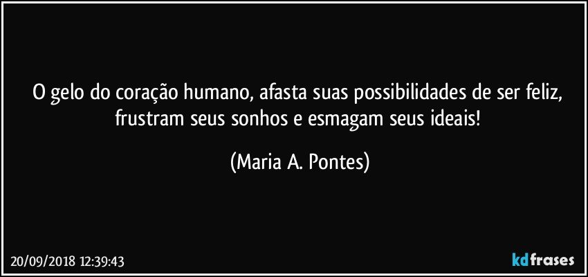 O gelo do coração humano, afasta suas possibilidades de ser feliz, frustram seus sonhos e esmagam seus ideais! (Maria A. Pontes)