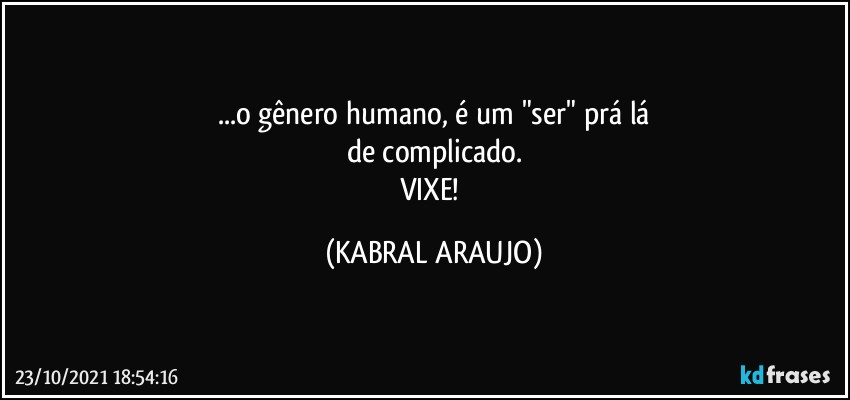 ...o gênero humano, é um "ser" prá lá
de complicado.
VIXE! (KABRAL ARAUJO)