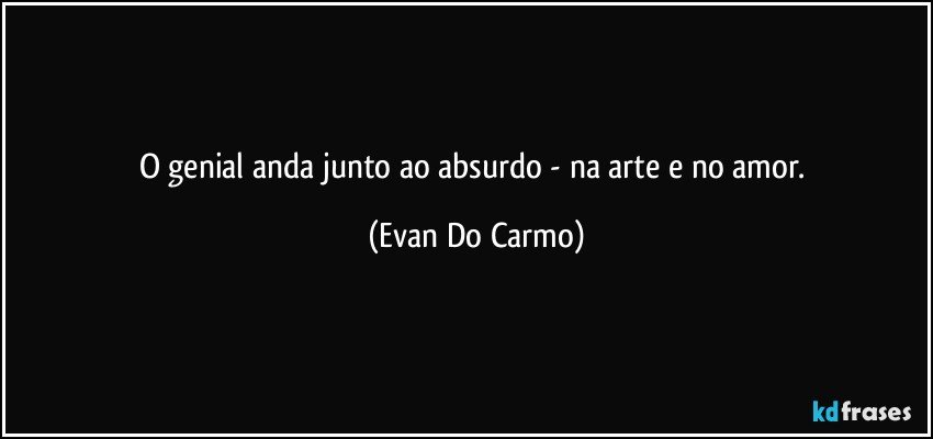 O genial anda junto ao absurdo - na arte e no amor. (Evan Do Carmo)