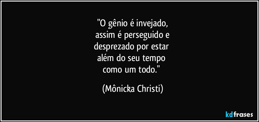 "O gênio é invejado,
assim é perseguido e
desprezado por estar 
além do seu tempo 
como um todo." (Mônicka Christi)