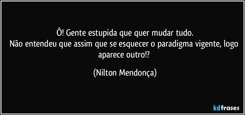 Ô! Gente estupida que quer mudar tudo.
Não entendeu que assim que se esquecer o paradigma vigente, logo aparece outro!? (Nilton Mendonça)