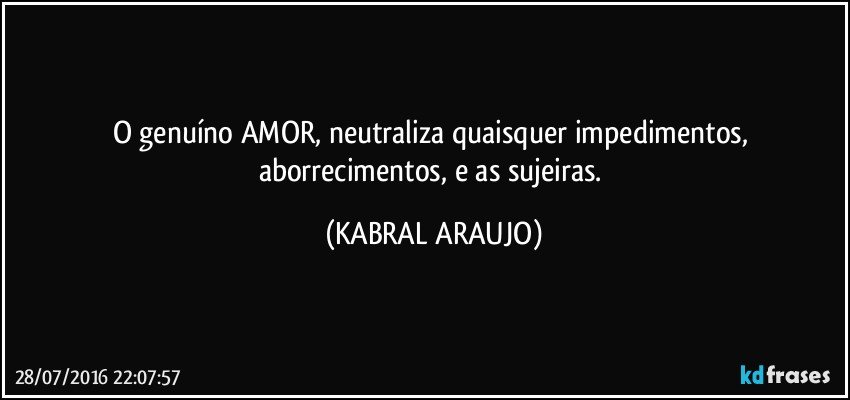 O genuíno AMOR, neutraliza quaisquer impedimentos, aborrecimentos, e as sujeiras. (KABRAL ARAUJO)