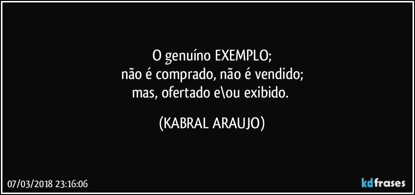 O genuíno EXEMPLO;
não é comprado, não é vendido;
mas, ofertado e\ou exibido. (KABRAL ARAUJO)