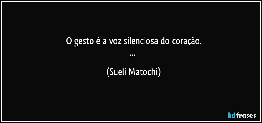 O gesto é a voz silenciosa do coração.
... (Sueli Matochi)