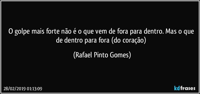O golpe mais forte não é o que vem de fora para dentro. Mas o que de dentro para fora (do coração) (Rafael Pinto Gomes)