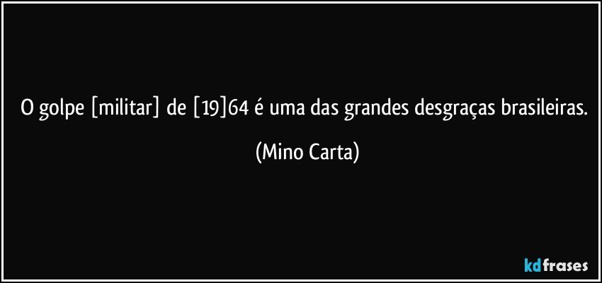 O golpe [militar] de [19]64 é uma das grandes desgraças brasileiras. (Mino Carta)