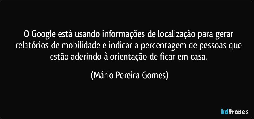 O Google está usando informações de localização para gerar relatórios de mobilidade e indicar a percentagem de pessoas que estão aderindo à orientação de ficar em casa. (Mário Pereira Gomes)