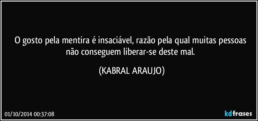 O gosto pela mentira é insaciável, razão pela qual muitas pessoas não conseguem liberar-se deste mal. (KABRAL ARAUJO)