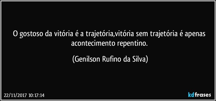 O gostoso da vitória é a trajetória,vitória sem trajetória é apenas acontecimento repentino. (Genilson Rufino da Silva)