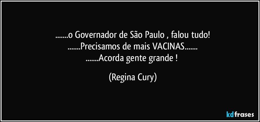 ...o Governador de São Paulo , falou tudo!
...Precisamos de mais VACINAS...
...Acorda gente grande ! (Regina Cury)