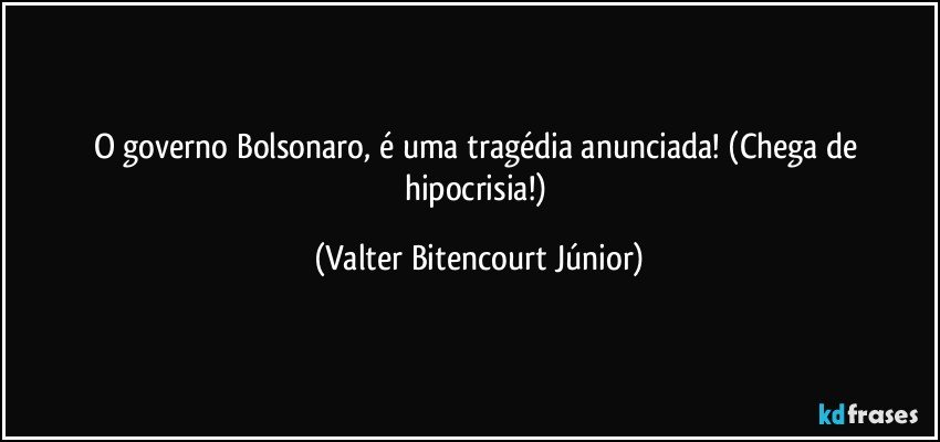 O governo Bolsonaro, é uma tragédia anunciada!  (Chega de hipocrisia!) (Valter Bitencourt Júnior)