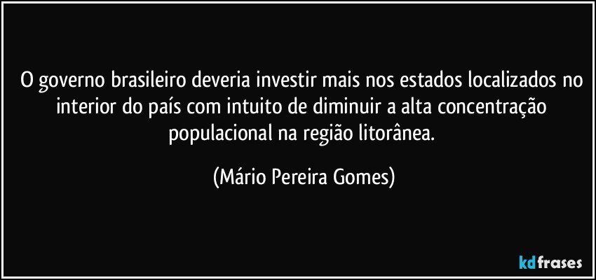 O governo brasileiro deveria investir mais nos estados localizados no interior do país com intuito de diminuir a alta concentração populacional na região litorânea. (Mário Pereira Gomes)