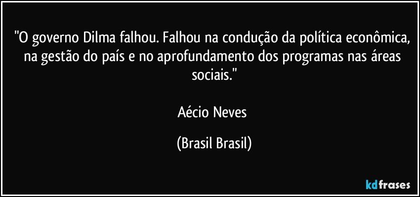 "O governo Dilma falhou. Falhou na condução da política econômica, na gestão do país e no aprofundamento dos programas nas áreas sociais."

Aécio Neves (Brasil Brasil)
