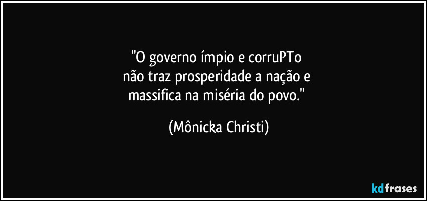 "O governo ímpio e corruPTo 
não traz prosperidade a nação e 
massifica na miséria do povo." (Mônicka Christi)