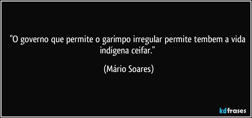 "O governo que permite o garimpo irregular permite tembem a vida indígena ceifar." (Mário Soares)