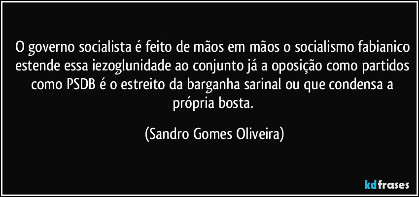 O governo socialista é feito de mãos em mãos o socialismo fabianico estende essa iezoglunidade ao conjunto já a oposição como partidos como PSDB é o estreito da barganha sarinal ou que condensa a própria bosta. (Sandro Gomes Oliveira)