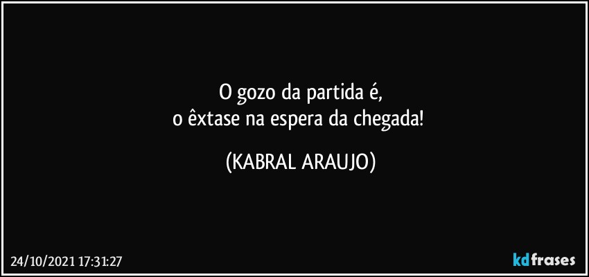 O gozo da partida é,
o êxtase na espera da chegada! (KABRAL ARAUJO)