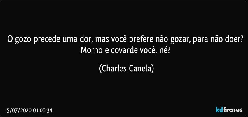 O gozo precede uma dor, mas você prefere não gozar, para não doer? Morno e covarde você, né? (Charles Canela)