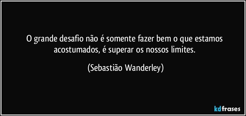 O grande desafio não é somente fazer bem o que estamos acostumados, é superar os nossos limites. (Sebastião Wanderley)