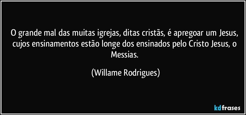 O grande mal das muitas igrejas, ditas cristãs, é apregoar um Jesus, cujos ensinamentos estão longe dos ensinados pelo Cristo Jesus, o Messias. (Willame Rodrigues)