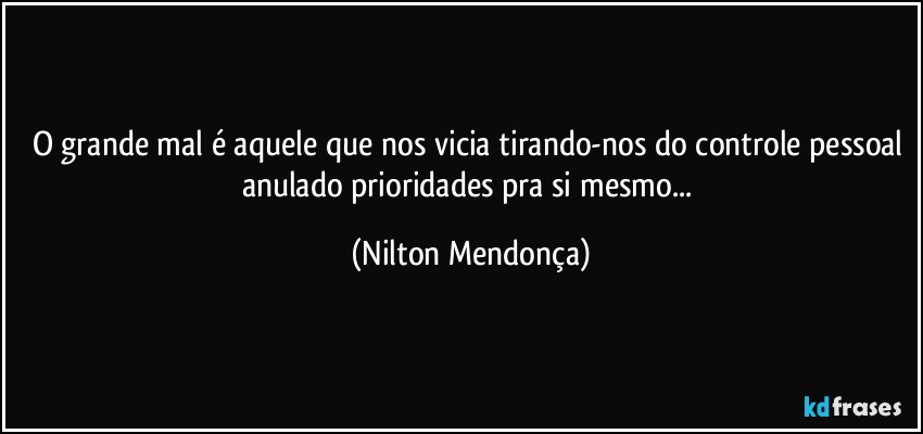 O grande mal é aquele que nos vicia tirando-nos do controle pessoal anulado prioridades pra si mesmo... (Nilton Mendonça)