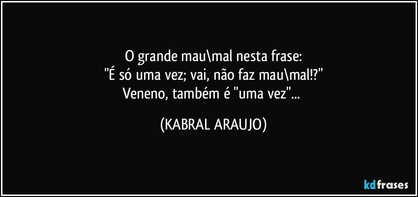 O grande mau\mal nesta frase:
"É só uma vez; vai, não faz mau\mal!?"
Veneno, também é "uma vez"... (KABRAL ARAUJO)