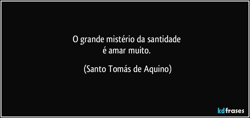 O grande mistério da santidade 
é amar muito. (Santo Tomás de Aquino)