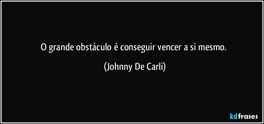 O grande obstáculo é conseguir vencer a si mesmo. (Johnny De Carli)