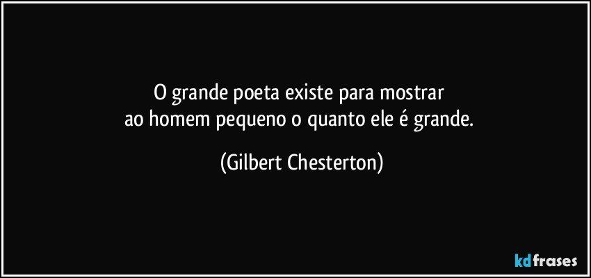 O grande poeta existe para mostrar 
ao homem pequeno o quanto ele é grande. (Gilbert Chesterton)