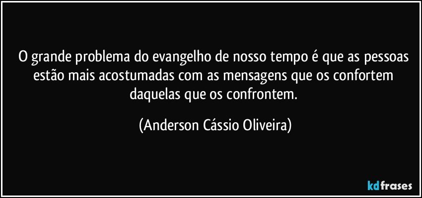 O grande problema do evangelho de nosso tempo é que as pessoas estão mais acostumadas com as mensagens que os confortem daquelas que os confrontem. (Anderson Cássio Oliveira)