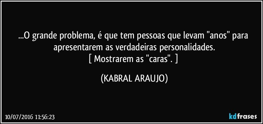 ...O grande problema, é que tem pessoas que levam "anos" para apresentarem as verdadeiras personalidades.
[ Mostrarem as "caras". ] (KABRAL ARAUJO)