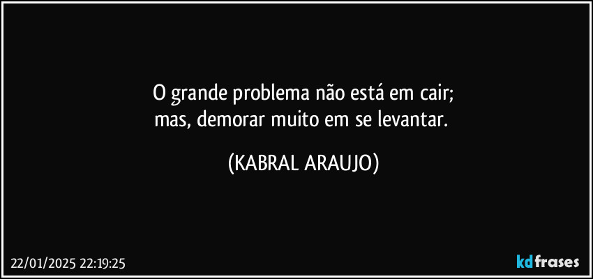 O grande problema não está em cair;
mas, demorar muito em se levantar. (KABRAL ARAUJO)