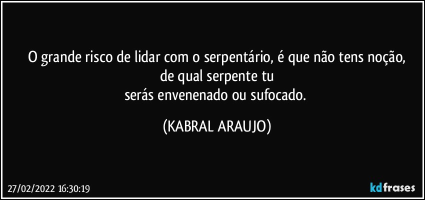 O grande risco de lidar com o serpentário, é que não tens noção,
de qual serpente  tu
serás envenenado ou sufocado. (KABRAL ARAUJO)