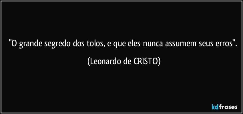 "O grande segredo dos tolos, e que eles nunca assumem seus erros". (Leonardo de CRISTO)
