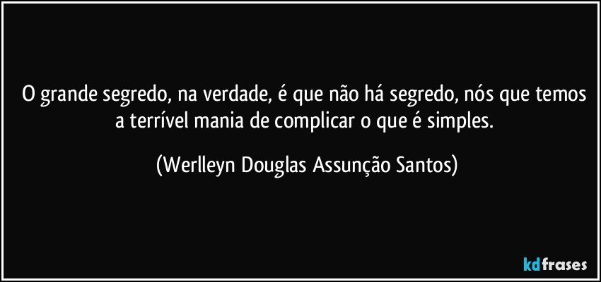 O grande segredo, na verdade, é que não há segredo, nós que temos a terrível mania de complicar o que é simples. (Werlleyn Douglas Assunção Santos)