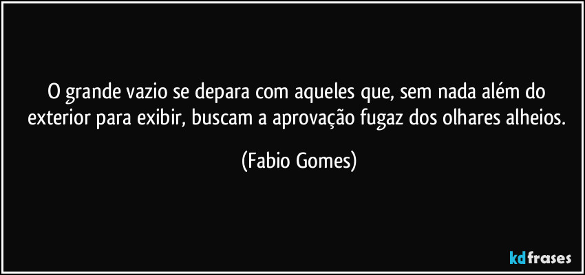 O grande vazio se depara com aqueles que, sem nada além do exterior para exibir, buscam a aprovação fugaz dos olhares alheios. (Fabio Gomes)