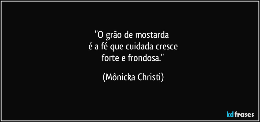 "O grão de mostarda
é a fé que cuidada cresce
forte e frondosa." (Mônicka Christi)